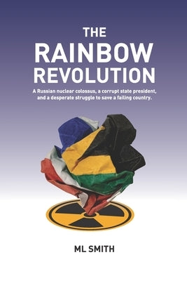 The Rainbow Revolution: A Russian nuclear colossus, a corrupt state president and a desperate struggle to save a failing country. by Smith, M. L.
