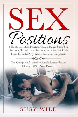 Sex Positions - 6 books in 1: Sex Positions Guide, Kama Sutra Sex Positions, Tantric Sex Positions, Sex Games Guide, How To Talk Dirty, Kama Sutra F by Wild, Susy