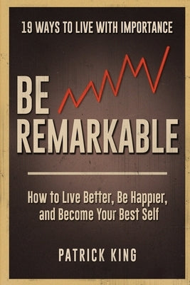 Be Remarkable: How to Live Better, Be Happier, and Become Your Best Self by King, Patrick