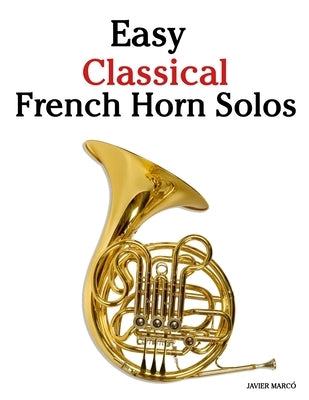 Easy Classical French Horn Solos: Featuring music of Bach, Mozart, Beethoven, Vivaldi and Other Composers by Marcó, Javier