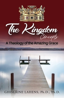 The Kingdom Concepts: A Theology of The Amazing Grace by Lahens Ph. D. Th D., Ghislaine