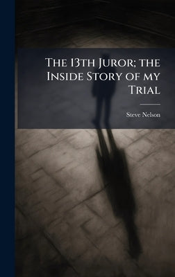 The 13th Juror; the Inside Story of my Trial by Nelson, Steve