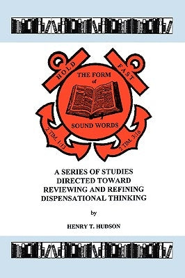 Hold Fast The Form of Sound Words: A Series of Studies Directed Toward Reviewing and Refining Dispensational Thinking by Hudson, Henry T.