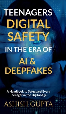 Teenagers Digital Safety in the Era of AI & Deepfakes: A Handbook to Safeguard Every Teenager in the Digital Age by Ashish Gupta