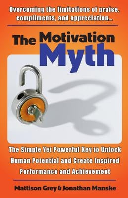 The Motivation Myth: the simple yet powerful key to unlock human potential and create inspired performance and achievement by Manske, Jonathan