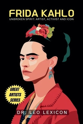 Frida Kahlo: Unbroken Spirit: Artist, Activist, and Icon by Lexicon, Leo