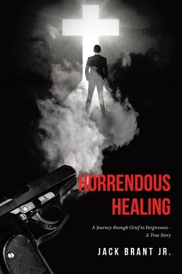 Horrendous Healing: A Journey through Grief to Forgiveness - A True Story by Brant, Jack, Jr.
