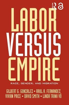 Labor Versus Empire: Race, Gender, Migration by Gonzalez, Gilbert G.