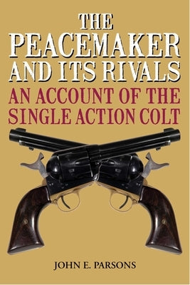 The Peacemaker and Its Rivals: An Account of the Single Action Colt by Parsons, John E.