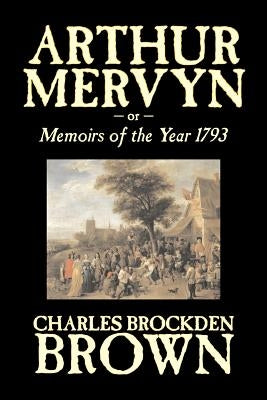 Arthur Mervyn or, Memoirs of the Year 1793 by Charles Brockden Brown, Fiction, Fantasy, Historical by Brown, Charles Brockden