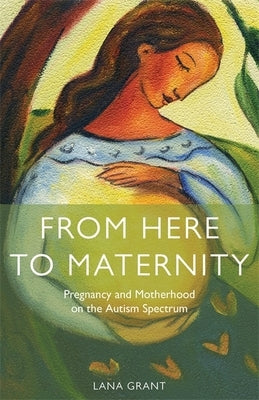 From Here to Maternity: Pregnancy and Motherhood on the Autism Spectrum by Grant, Lana
