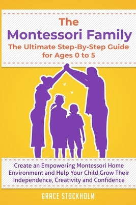 THE MONTESSORI FAMILY, THE ULTIMATE STEP-BY-STEP GUIDE FOR AGES 0 TO 5 Create an Empowering Montessori Home Environment and Help Your Child Grow Their by Stockholm, Grace