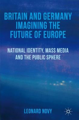 Britain and Germany Imagining the Future of Europe: National Identity, Mass Media and the Public Sphere by Novy, L.