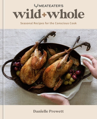 Meateater's Wild + Whole: Seasonal Recipes for the Conscious Cook: A Wild Game Cookbook by Prewett, Danielle