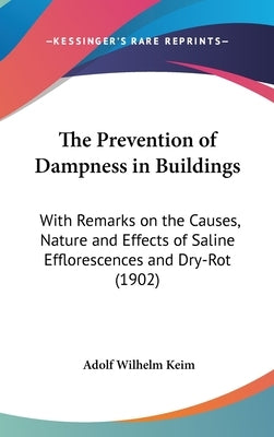 The Prevention of Dampness in Buildings: With Remarks on the Causes, Nature and Effects of Saline Efflorescences and Dry-Rot (1902) by Keim, Adolf Wilhelm