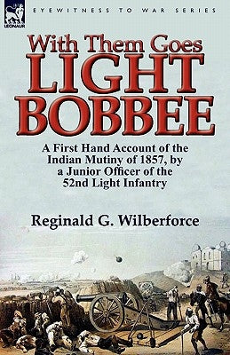 With Them Goes Light Bobbee: A First Hand Account of the Indian Mutiny of 1857, by a Junior Officer of the 52nd Light Infantry by Wilberforce, Reginald G.