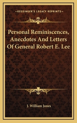 Personal Reminiscences, Anecdotes And Letters Of General Robert E. Lee by Jones, J. William