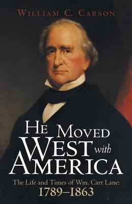 He Moved West with America: The Life and Times of Wm. Carr Lane: 1789-1863 by Carson, William C.