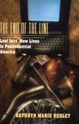 The End of the Line: Lost Jobs, New Lives in Postindustrial America by Dudley, Kathryn Marie