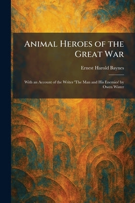Animal Heroes of the Great War: With an Account of the Writer 'The Man and His Enemies' by Owen Wister by Baynes, Ernest Harold