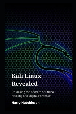 Kali Linux Revealed: Unlocking the Secrets of Ethical Hacking and Digital Forensics by Hutchinson, Harry