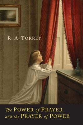 The Power of Prayer and the Prayer of Power by Torrey, R. a.