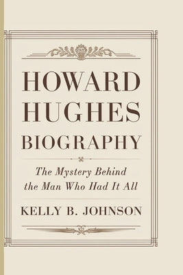 Howard Hughes Biography: The Mystery Behind the Man Who Had It All by B. Johnson, Kelly