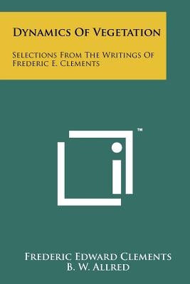 Dynamics of Vegetation: Selections from the Writings of Frederic E. Clements by Clements, Frederic Edward