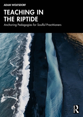 Teaching in the Riptide: Anchoring Pedagogies for Soulful Practitioners by Wolfsdorf, Adam