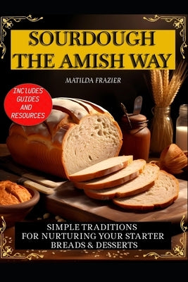 Sourdough the Amish Way: Simple Traditions for Nurturing Your Starter Breads & Desserts by Frazier, Matilda