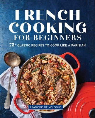 French Cooking for Beginners: 75+ Classic Recipes to Cook Like a Parisian by de Mélogue, François