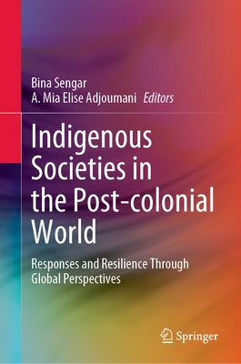 Indigenous Societies in the Post-Colonial World: Responses and Resilience Through Global Perspectives by Sengar, Bina