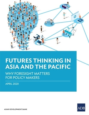 Futures Thinking in Asia and the Pacific: Why Foresight Matters for Policy Makers by Asian Development Bank