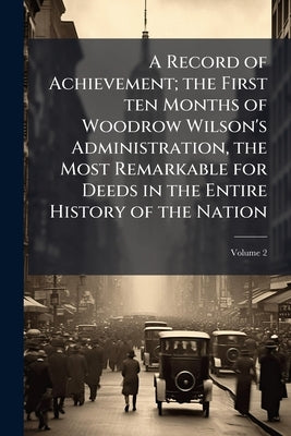 A Record of Achievement; the First ten Months of Woodrow Wilson's Administration, the Most Remarkable for Deeds in the Entire History of the Nation; V by Anonymous