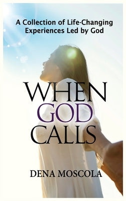 When God Calls: A Collection of Life-Changing Experiences Led by God by Moscola, Dena