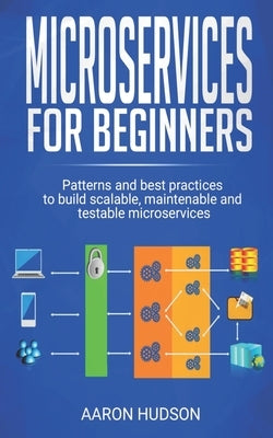 Microservices for beginners: Patterns and Best Practices to Start Building Scalable, Maintenable and Testable Microservices by Hudson, Aaron