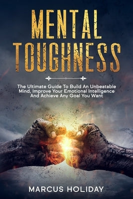 Mental Toughness: The Ultimate Guide To Build An Unbeatable Mind, Improve Your Emotional Intelligence And Achieve Any Goal You Want by Holiday, Marcus