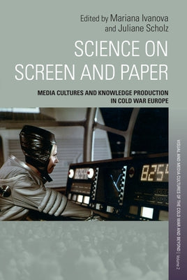 Science on Screen and Paper: Media Cultures and Knowledge Production in Cold War Europe by Ivanova, Mariana