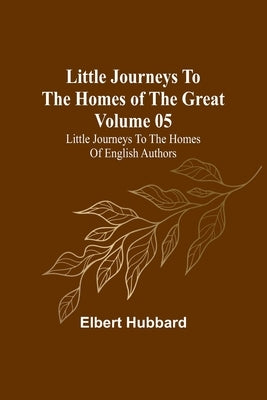 Little Journeys to the Homes of the Great - Volume 05: Little Journeys to the Homes of English Authors by Hubbard, Elbert