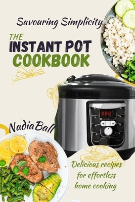 Savoring Simplicity: The Instant Pot Cookbook: Delicious Recipes for Effortless Home Cooking by Ball, Nadia