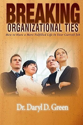Breaking Organizational Ties: How to Have a More Fulfilled Life in Your Current Job by Green, Daryl D.