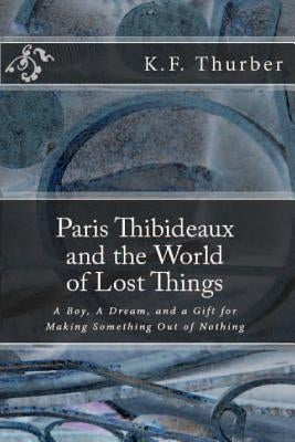 Paris Thibideaux and the World of Lost Things: A boy, a dream, a gift for making Something out of Nothing by Thurber, K. F.