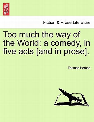 Too Much the Way of the World; A Comedy, in Five Acts [And in Prose]. by Herbert, Thomas