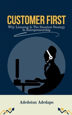 Customer First: Why Listening Is The Smartest Strategy In Entrepreneurship by Adedapo, Adedotun