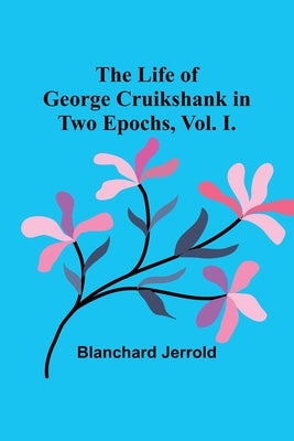 The Life of George Cruikshank in Two Epochs, Vol. I. by Jerrold, Blanchard