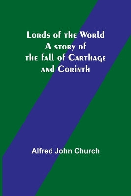 Lords of the World: A story of the fall of Carthage and Corinth by Church, Alfred John
