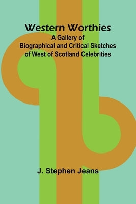 Western Worthies A Gallery Of Biographical And Critical Sketches Of West Of Scotland Celebrities by J Stephen Jeans