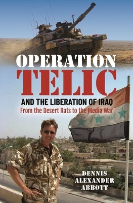 Operation Telic and the Liberation of Iraq: From the Desert Rats to the Media War by Abbott, Dennis Alexander