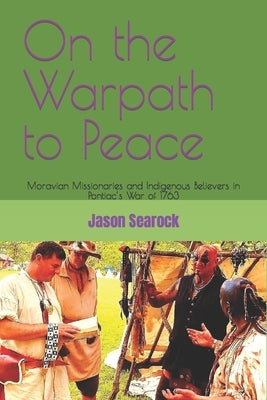 On the Warpath to Peace: Moravian Missionaries and Indigenous Believers in Pontiac's War of 1763 by Searock, Jason F.
