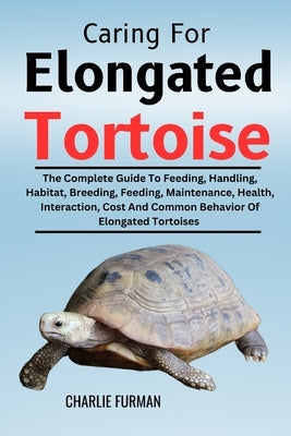 Caring For Elongated Tortoise: The Complete Guide To Feeding, Handling, Habitat, Breeding, Feeding, Maintenance, Health, Interaction, Cost And Common by Furman, Charlie
